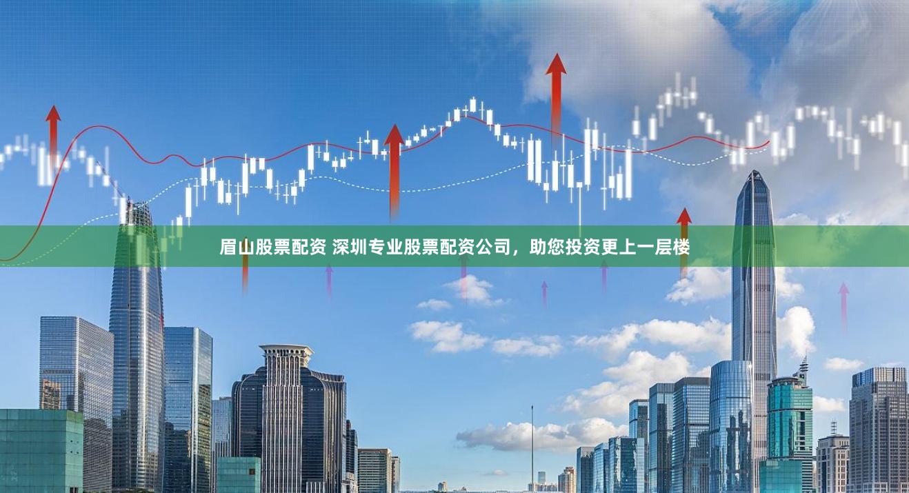 眉山股票配资 深圳专业股票配资公司，助您投资更上一层楼
