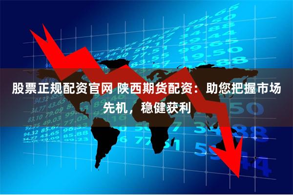 股票正规配资官网 陕西期货配资：助您把握市场先机，稳健获利