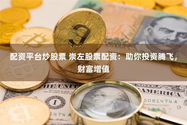 配资平台炒股票 崇左股票配资：助你投资腾飞，财富增值