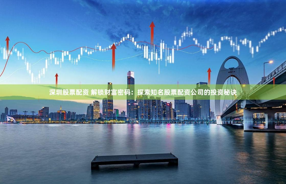 深圳股票配资 解锁财富密码：探索知名股票配资公司的投资秘诀