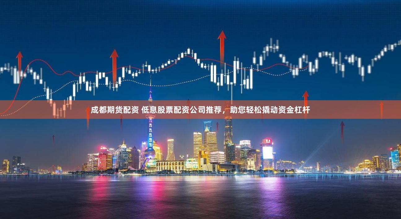 成都期货配资 低息股票配资公司推荐，助您轻松撬动资金杠杆