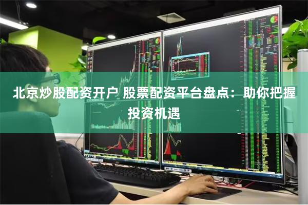 北京炒股配资开户 股票配资平台盘点：助你把握投资机遇