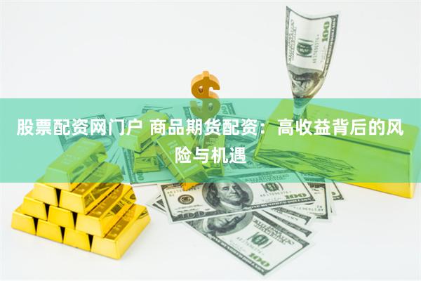 股票配资网门户 商品期货配资：高收益背后的风险与机遇