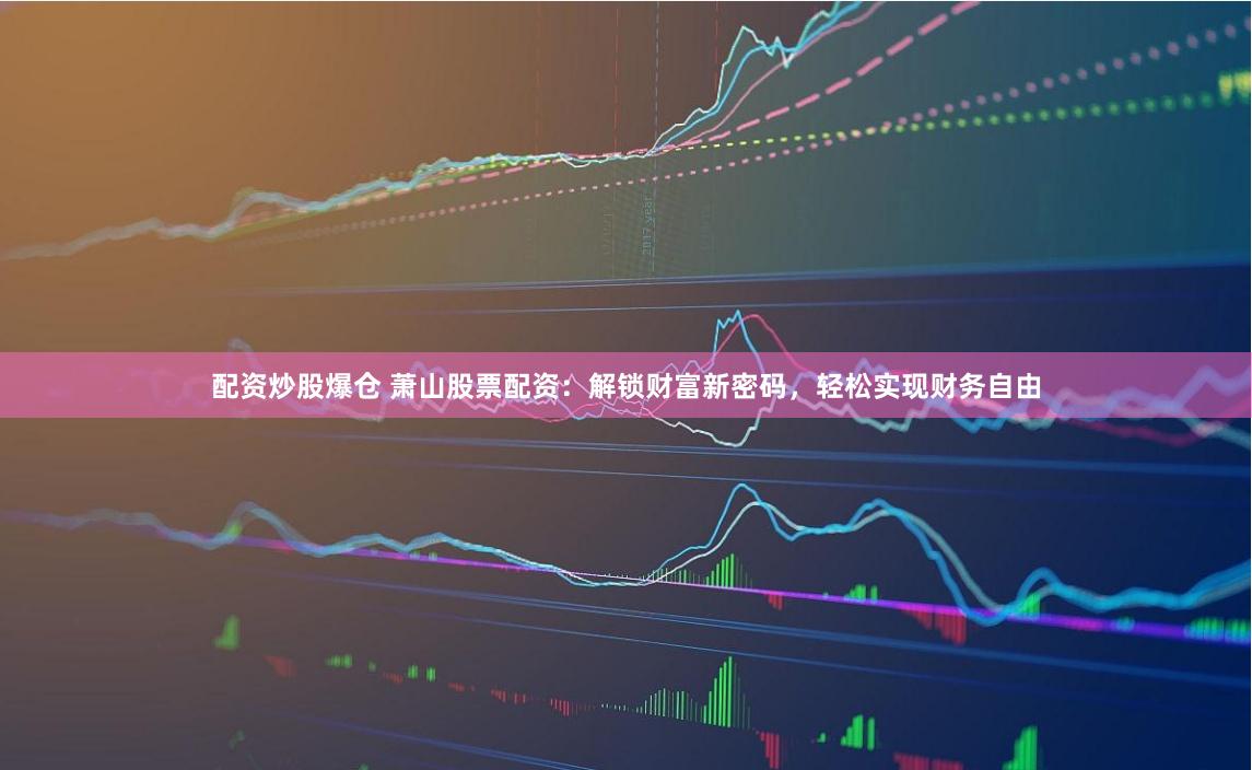 配资炒股爆仓 萧山股票配资：解锁财富新密码，轻松实现财务自由