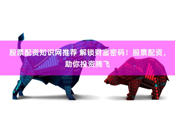 股票配资知识网推荐 解锁财富密码！股票配资，助你投资腾飞