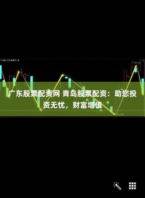 广东股票配资网 青岛股票配资：助您投资无忧，财富增值