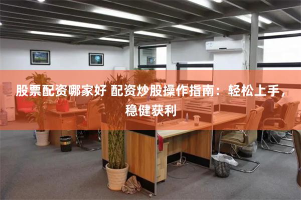 股票配资哪家好 配资炒股操作指南：轻松上手，稳健获利