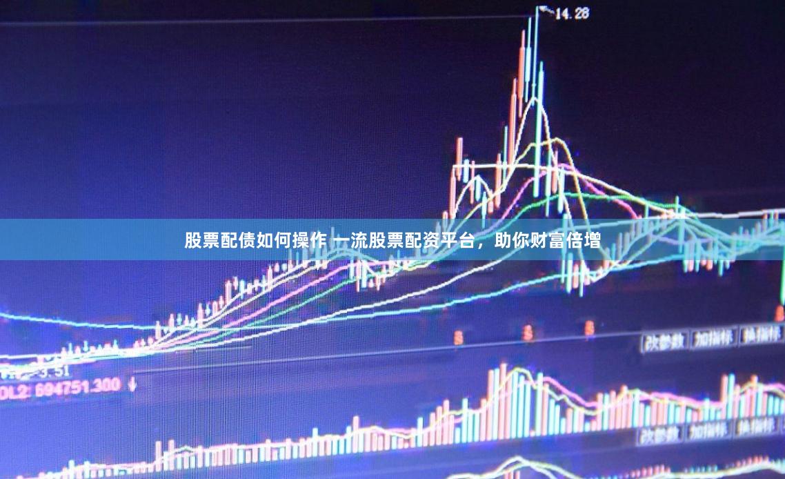 股票配债如何操作 一流股票配资平台，助你财富倍增