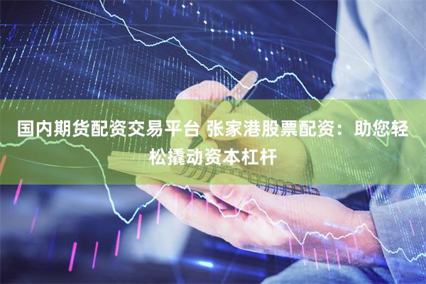 国内期货配资交易平台 张家港股票配资：助您轻松撬动资本杠杆