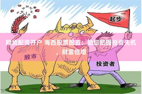 期货配资开户 海西股票配资：助您把握投资先机，财富倍增