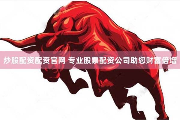 炒股配资配资官网 专业股票配资公司助您财富倍增