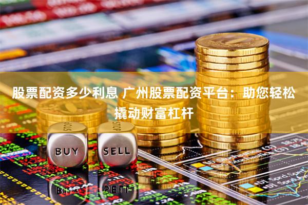 股票配资多少利息 广州股票配资平台：助您轻松撬动财富杠杆