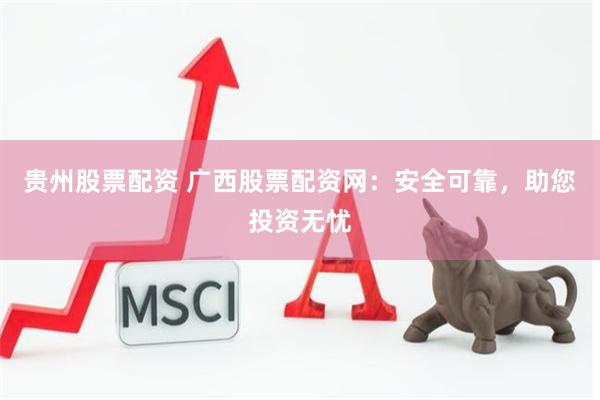贵州股票配资 广西股票配资网：安全可靠，助您投资无忧