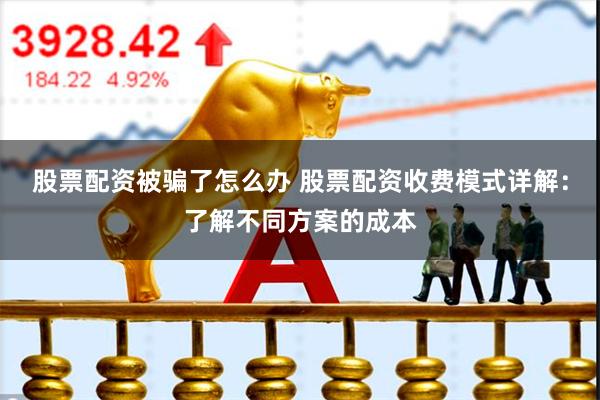 股票配资被骗了怎么办 股票配资收费模式详解：了解不同方案的成本