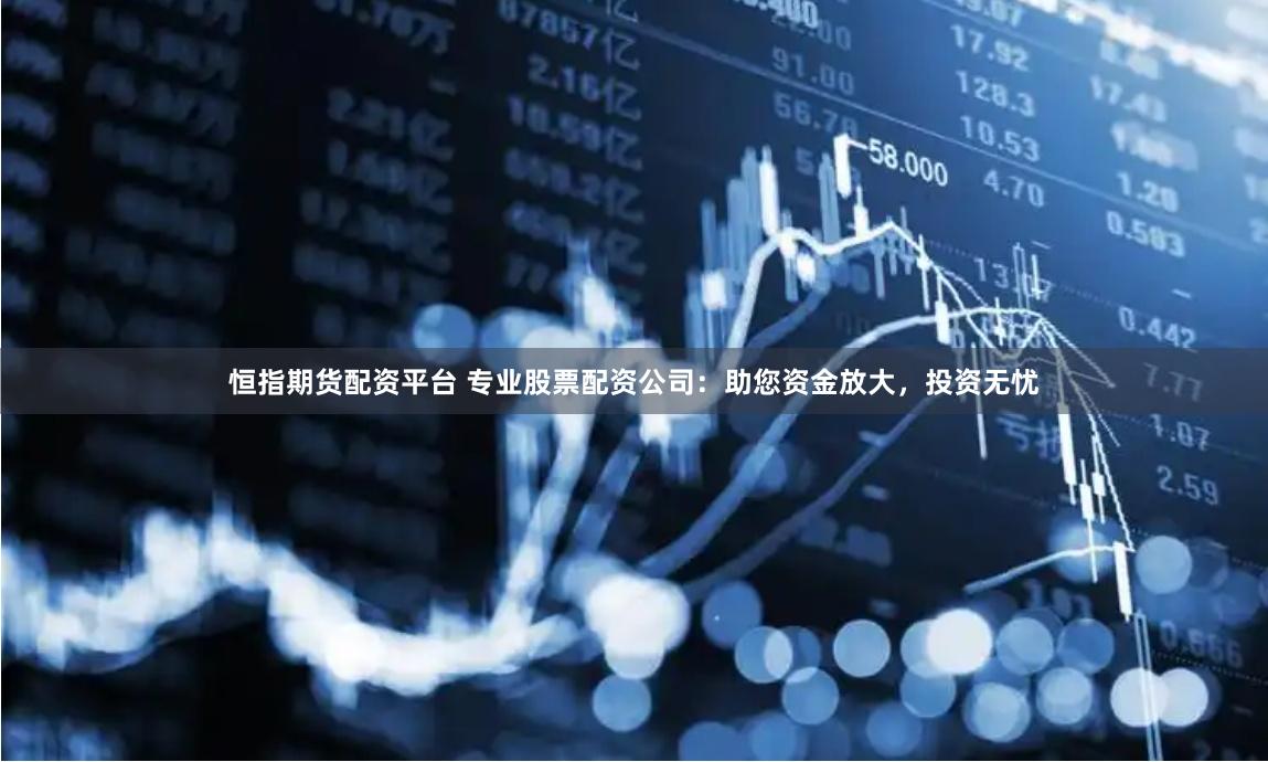 恒指期货配资平台 专业股票配资公司：助您资金放大，投资无忧