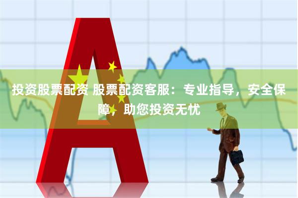 投资股票配资 股票配资客服：专业指导，安全保障，助您投资无忧