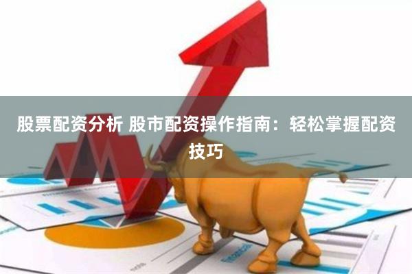 股票配资分析 股市配资操作指南：轻松掌握配资技巧