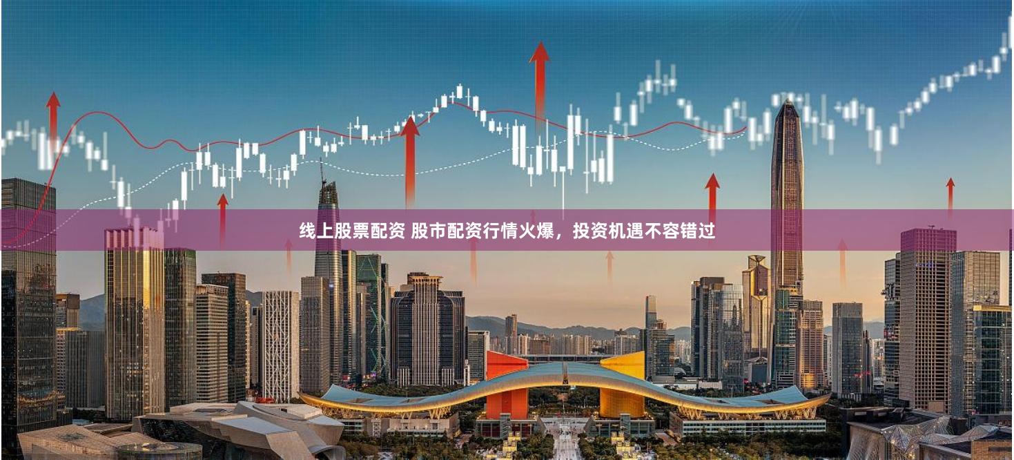 线上股票配资 股市配资行情火爆，投资机遇不容错过