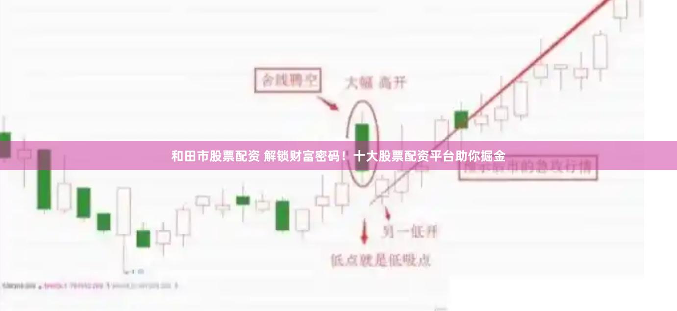 和田市股票配资 解锁财富密码！十大股票配资平台助你掘金