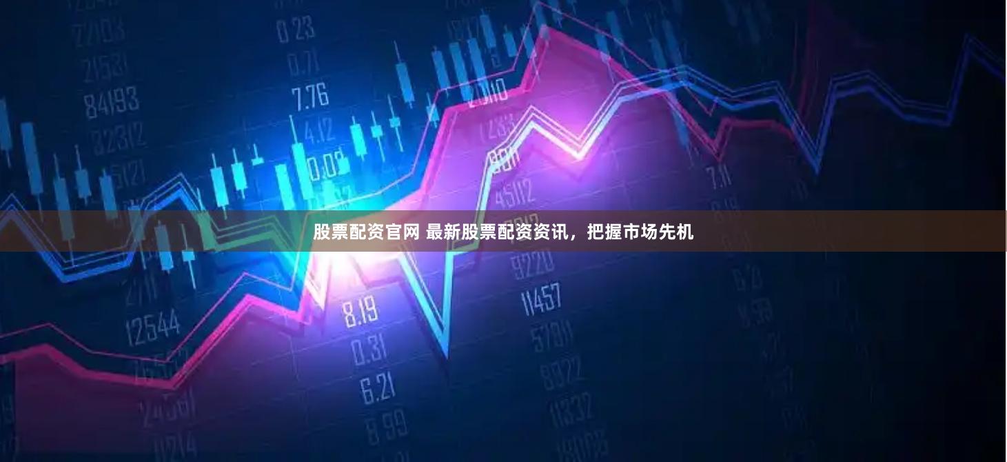 股票配资官网 最新股票配资资讯，把握市场先机