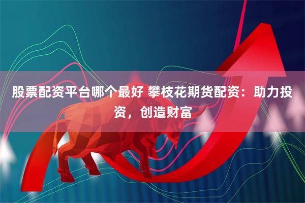 股票配资平台哪个最好 攀枝花期货配资：助力投资，创造财富