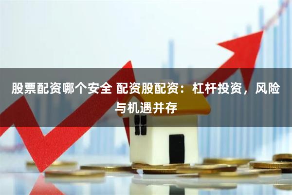 股票配资哪个安全 配资股配资：杠杆投资，风险与机遇并存