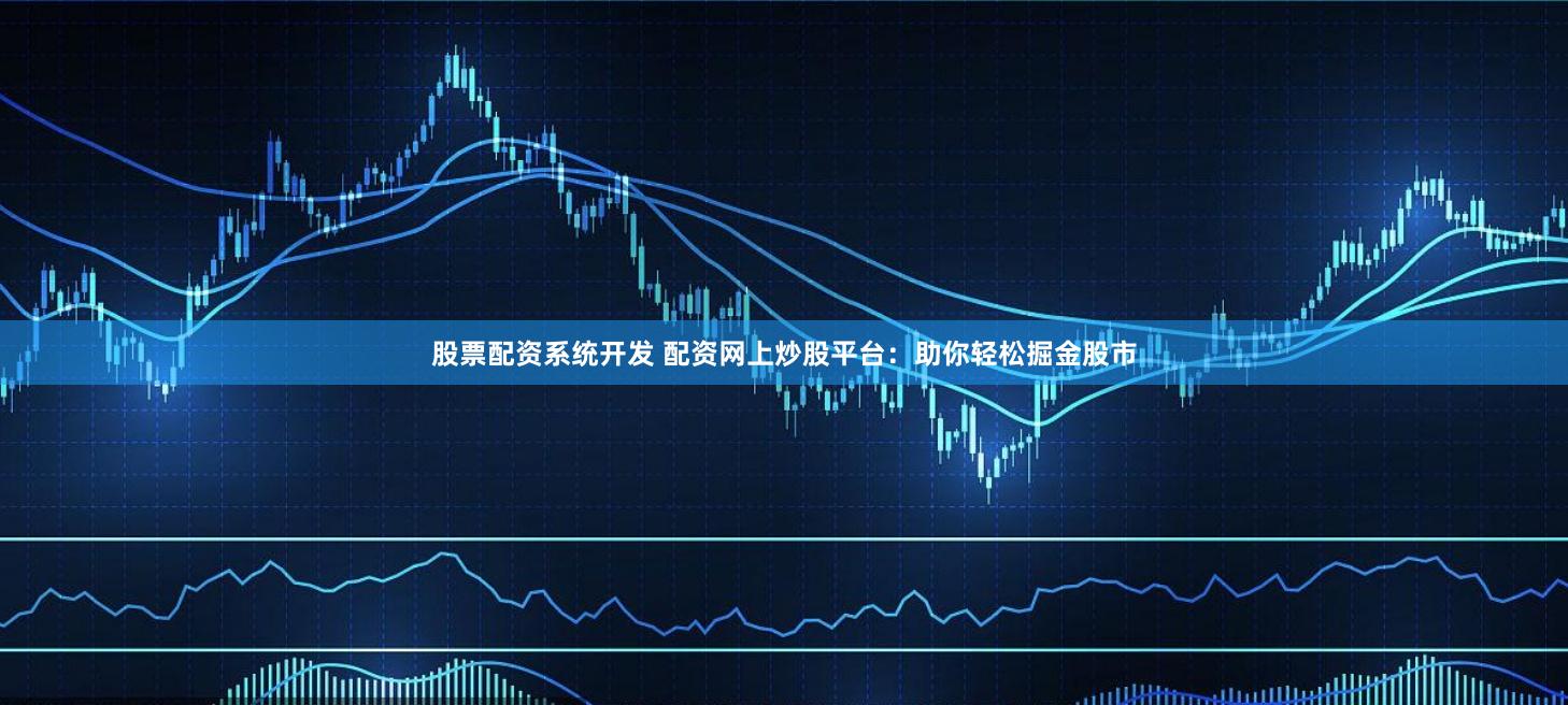 股票配资系统开发 配资网上炒股平台：助你轻松掘金股市
