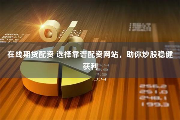 在线期货配资 选择靠谱配资网站，助你炒股稳健获利