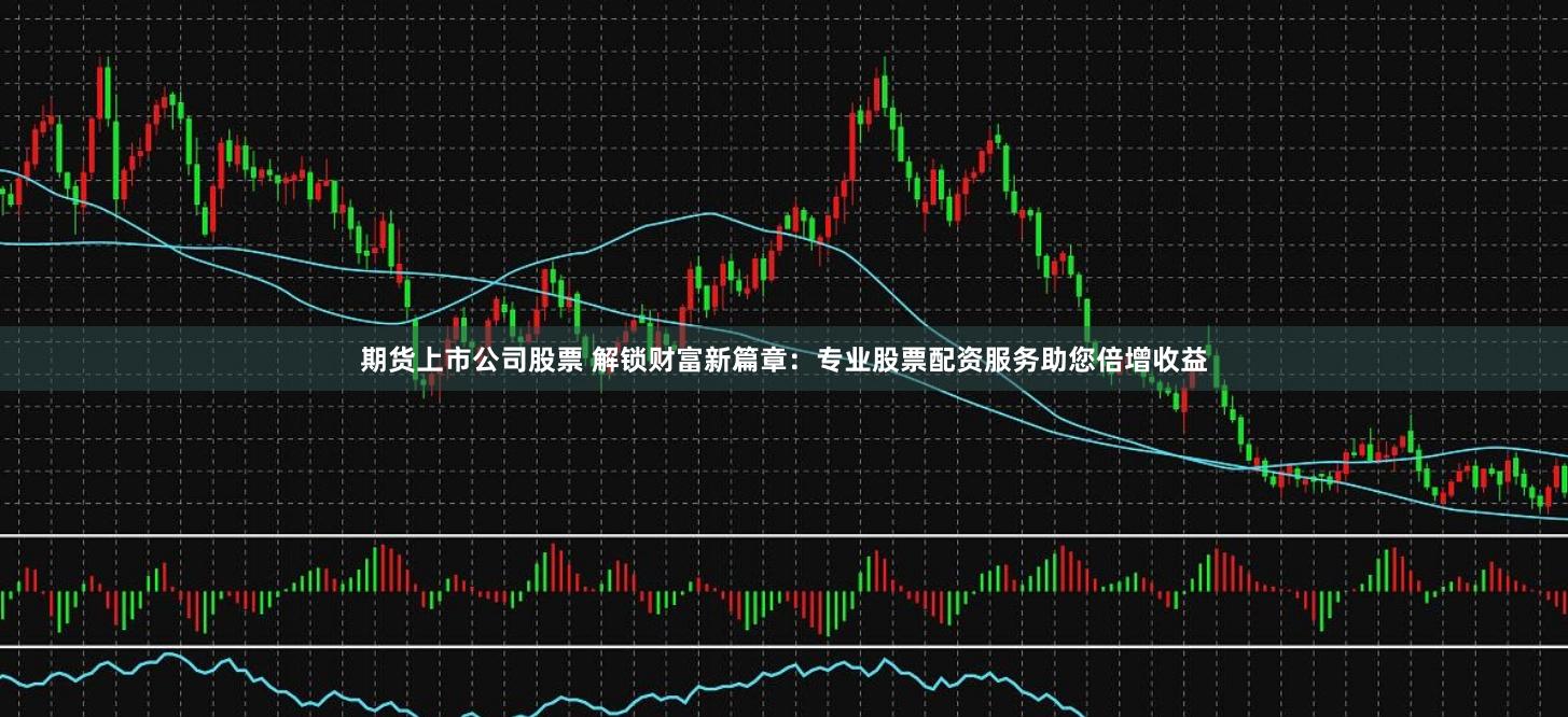 期货上市公司股票 解锁财富新篇章：专业股票配资服务助您倍增收益