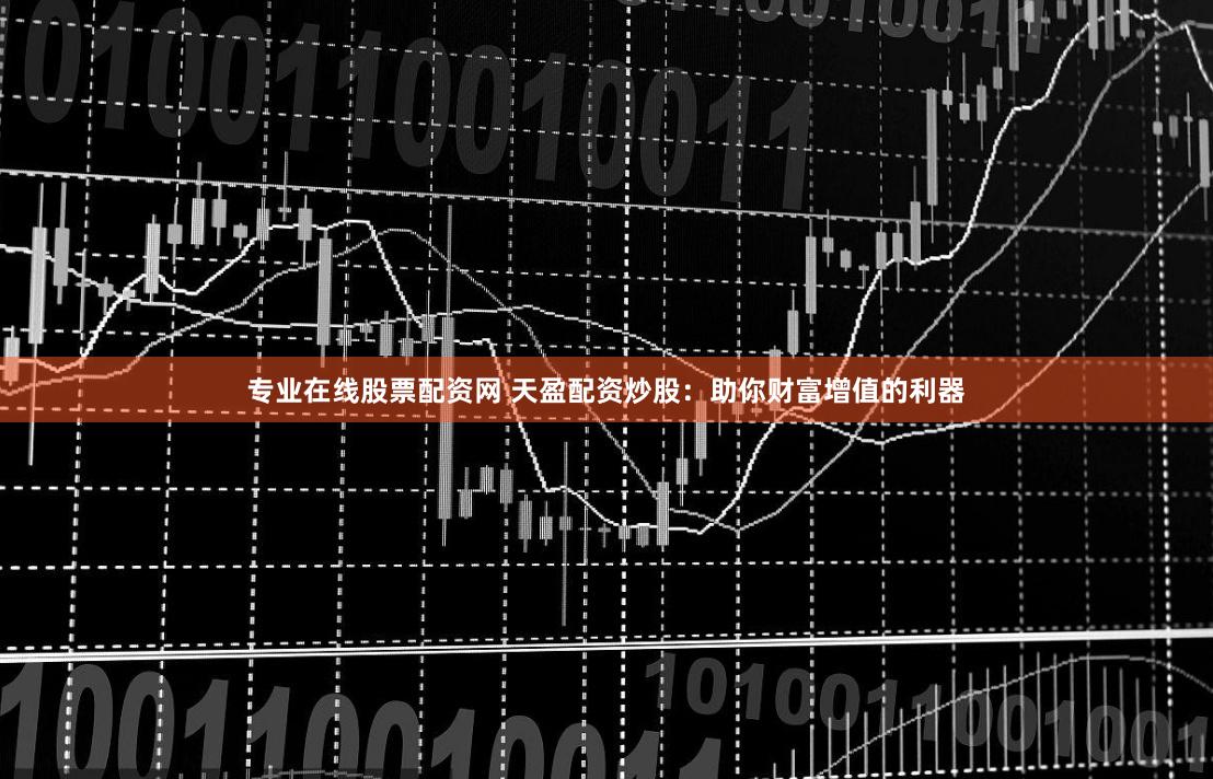 专业在线股票配资网 天盈配资炒股：助你财富增值的利器
