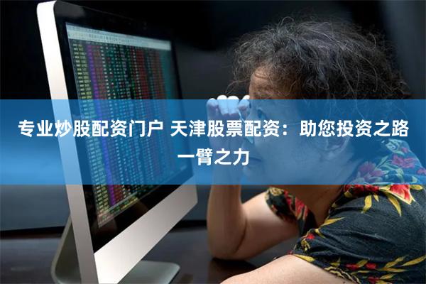 专业炒股配资门户 天津股票配资：助您投资之路一臂之力