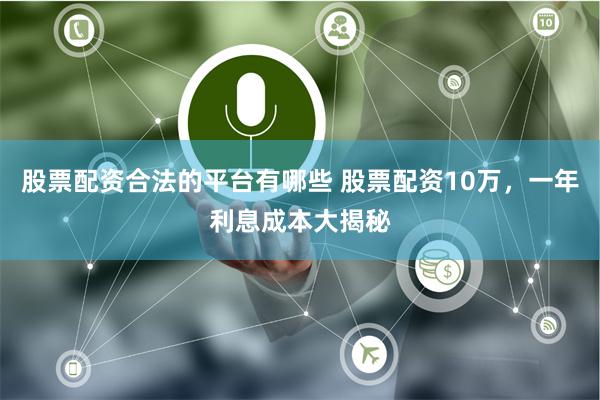 股票配资合法的平台有哪些 股票配资10万，一年利息成本大揭秘