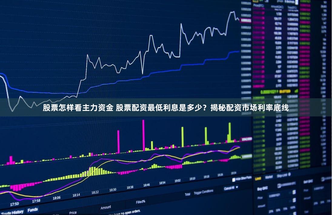 股票怎样看主力资金 股票配资最低利息是多少？揭秘配资市场利率底线