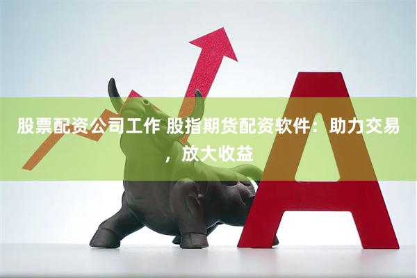 股票配资公司工作 股指期货配资软件：助力交易，放大收益