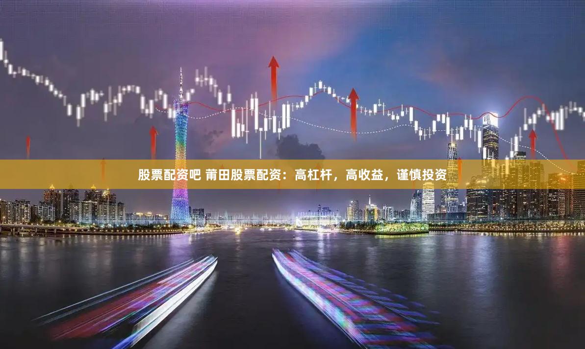 股票配资吧 莆田股票配资：高杠杆，高收益，谨慎投资