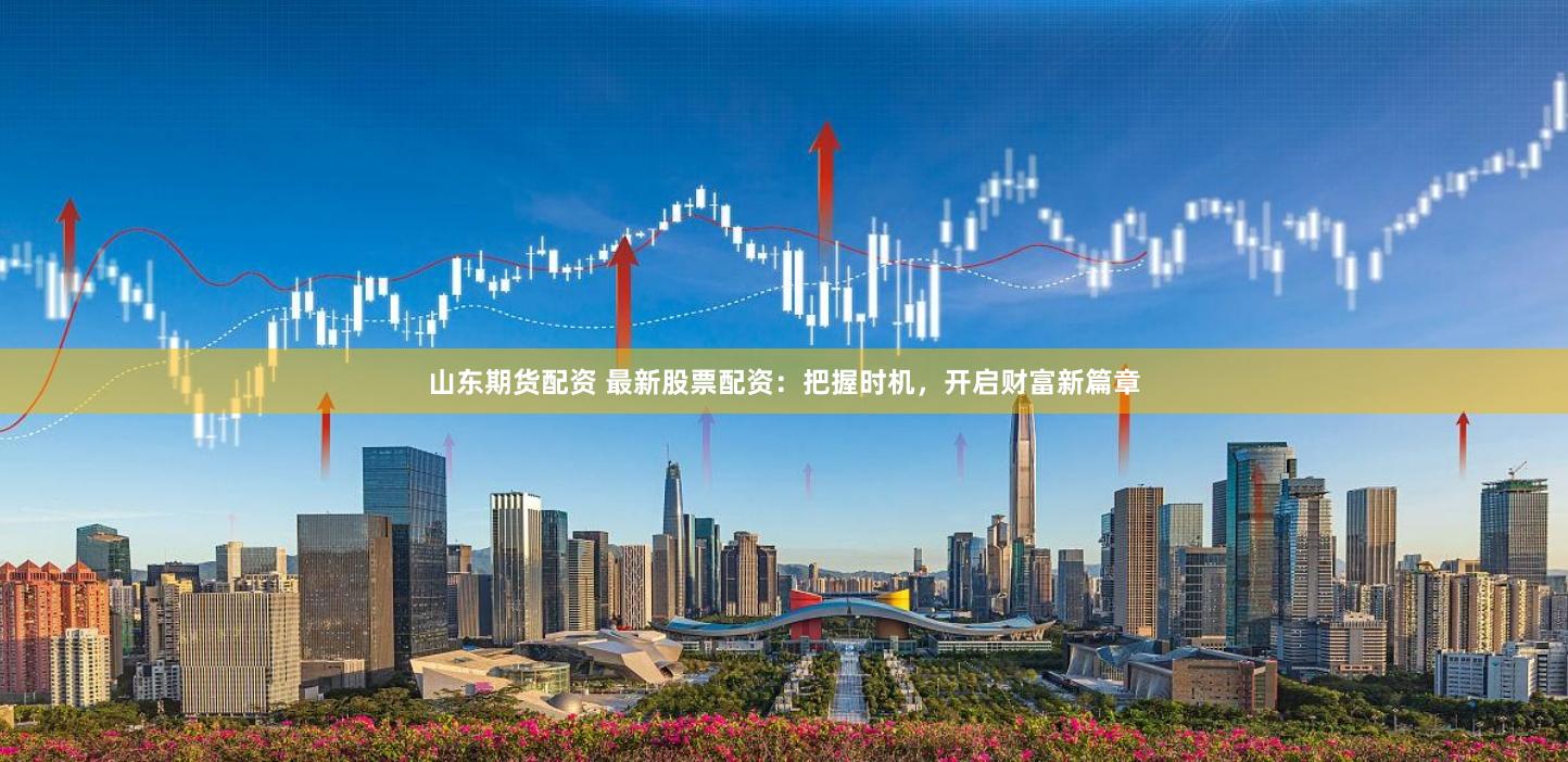 山东期货配资 最新股票配资：把握时机，开启财富新篇章