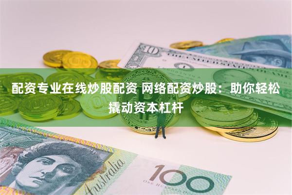 配资专业在线炒股配资 网络配资炒股：助你轻松撬动资本杠杆
