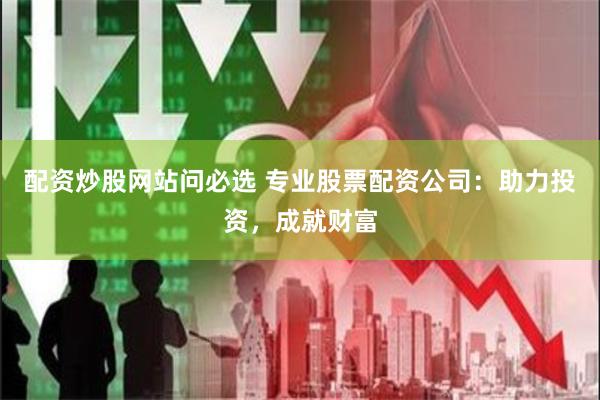 配资炒股网站问必选 专业股票配资公司：助力投资，成就财富