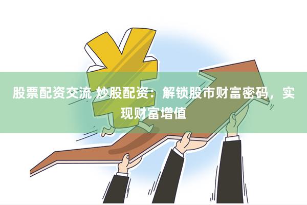 股票配资交流 炒股配资：解锁股市财富密码，实现财富增值