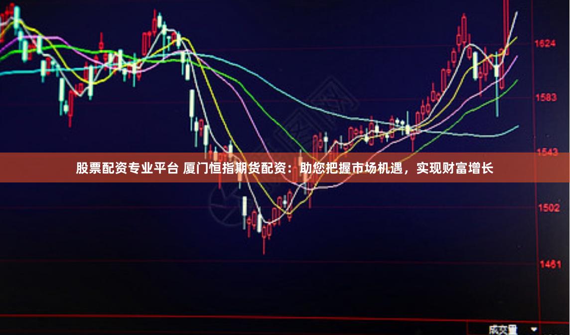 股票配资专业平台 厦门恒指期货配资：助您把握市场机遇，实现财富增长
