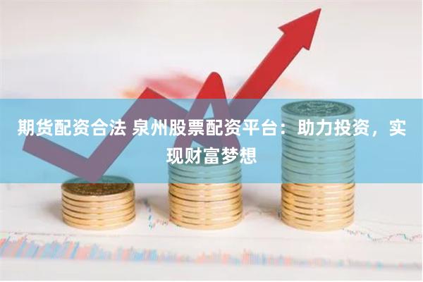 期货配资合法 泉州股票配资平台：助力投资，实现财富梦想