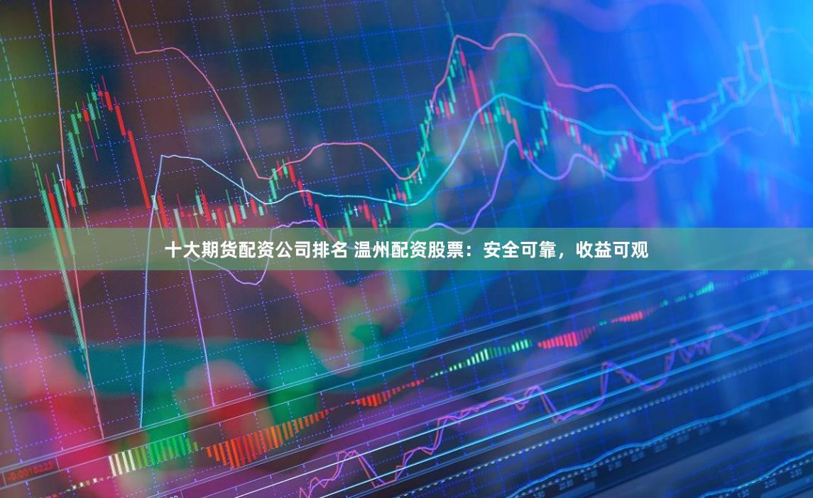 十大期货配资公司排名 温州配资股票：安全可靠，收益可观