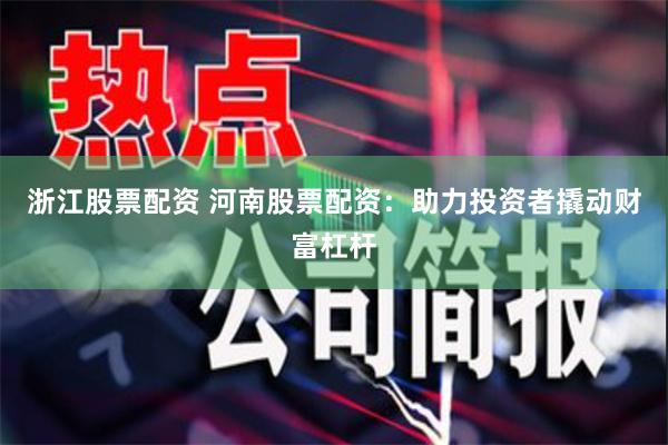 浙江股票配资 河南股票配资：助力投资者撬动财富杠杆