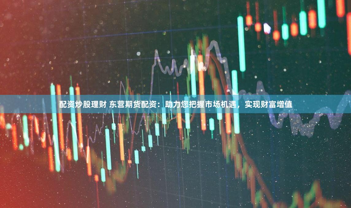 配资炒股理财 东营期货配资：助力您把握市场机遇，实现财富增值