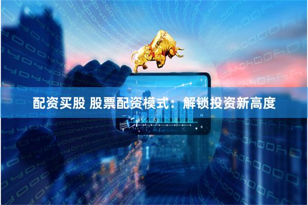 配资买股 股票配资模式：解锁投资新高度