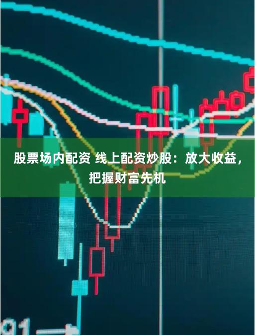 股票场内配资 线上配资炒股：放大收益，把握财富先机