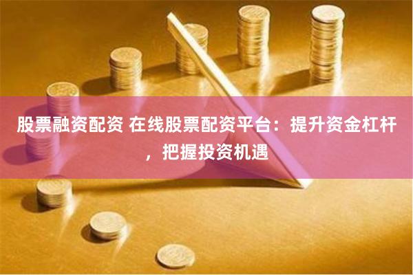 股票融资配资 在线股票配资平台：提升资金杠杆，把握投资机遇