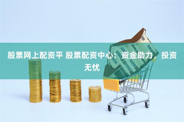 股票网上配资平 股票配资中心：资金助力，投资无忧