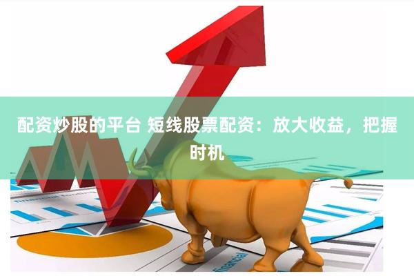 配资炒股的平台 短线股票配资：放大收益，把握时机