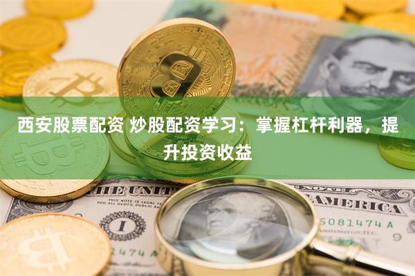 西安股票配资 炒股配资学习：掌握杠杆利器，提升投资收益